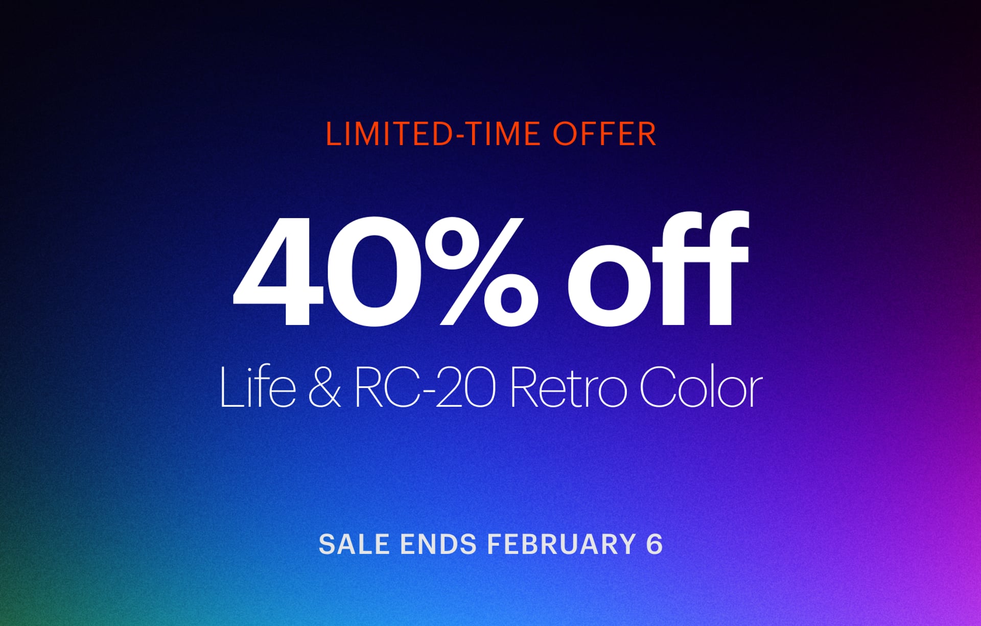 Limited-time offer: 40% off Life and RC-20 Retro Color. Sale ends February 6.